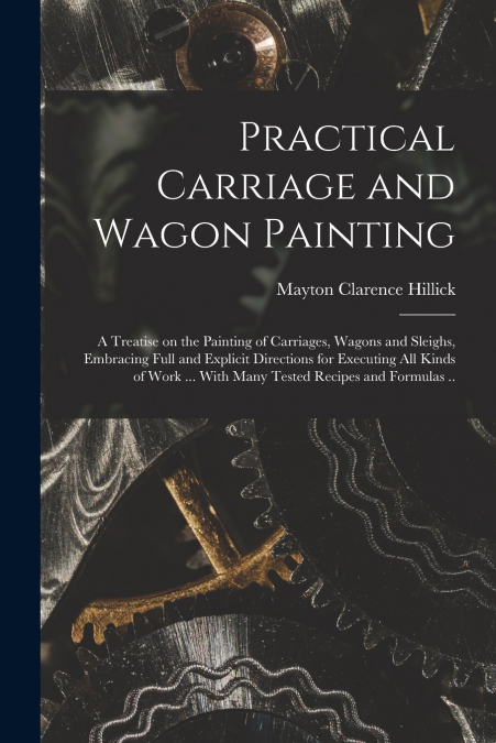 Practical Carriage and Wagon Painting; a Treatise on the Painting of Carriages, Wagons and Sleighs, Embracing Full and Explicit Directions for Executing all Kinds of Work ... With Many Tested Recipes 