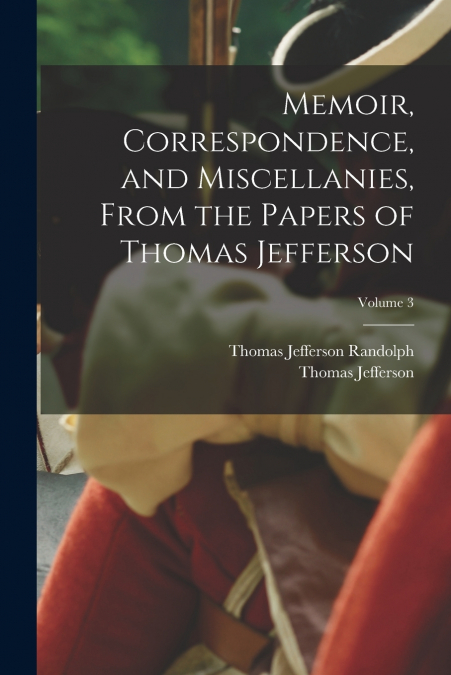 Memoir, Correspondence, and Miscellanies, From the Papers of Thomas Jefferson; Volume 3