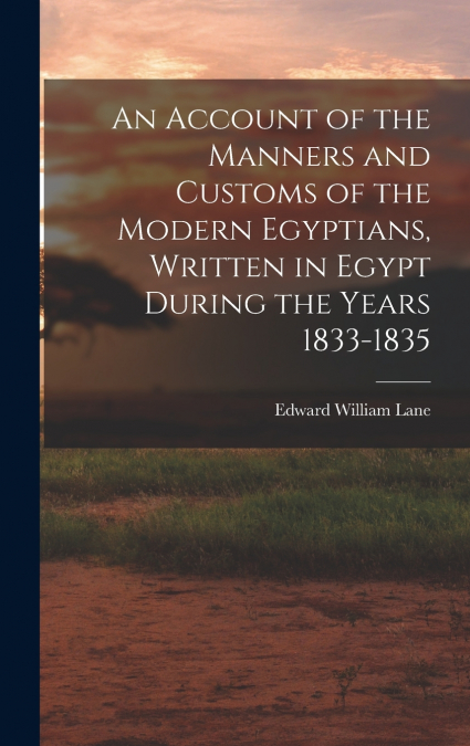An Account of the Manners and Customs of the Modern Egyptians, Written in Egypt During the Years 1833-1835