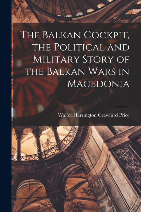 The Balkan Cockpit, the Political and Military Story of the Balkan Wars in Macedonia