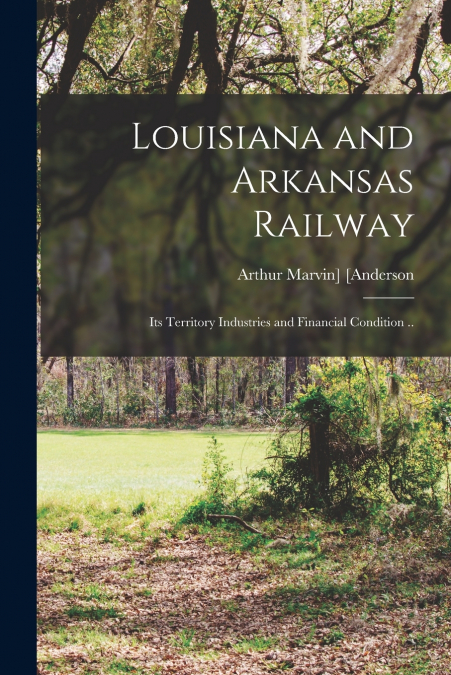Louisiana and Arkansas Railway; its Territory Industries and Financial Condition ..