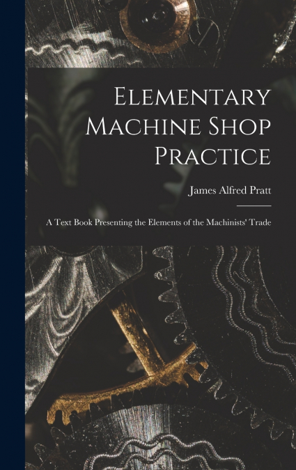 Elementary Machine Shop Practice; a Text Book Presenting the Elements of the Machinists’ Trade