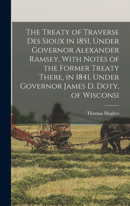 The Treaty of Traverse des Sioux in 1851, Under Governor Alexander Ramsey, With Notes of the Former Treaty There, in 1841, Under Governor James D. Doty, of Wisconsi