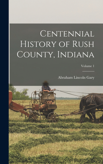 Centennial History of Rush County, Indiana; Volume 1