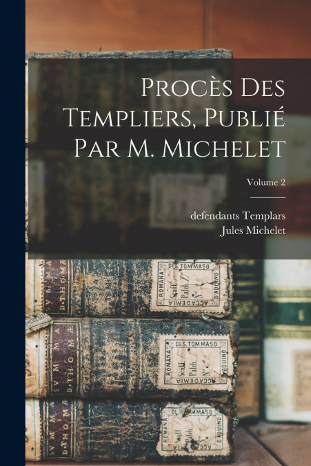 Procès des templiers, publié par M. Michelet; Volume 2