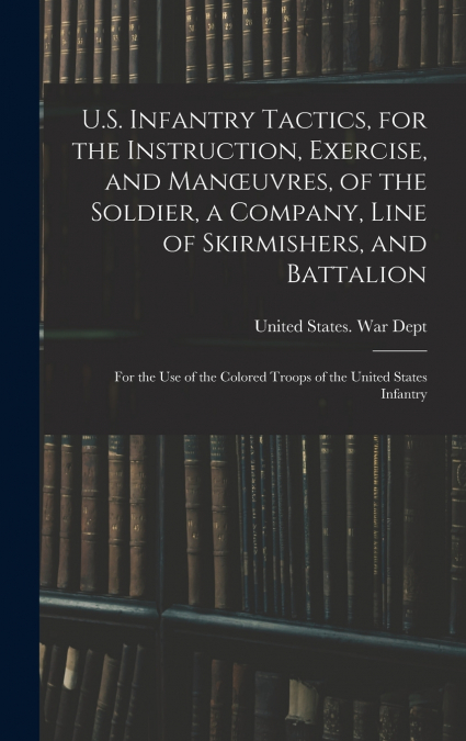 U.S. Infantry Tactics, for the Instruction, Exercise, and Manœuvres, of the Soldier, a Company, Line of Skirmishers, and Battalion