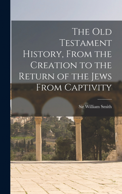 The Old Testament History, From the Creation to the Return of the Jews From Captivity