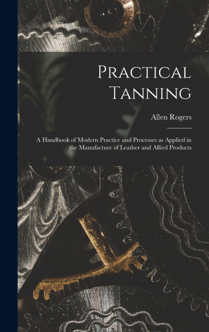Practical Tanning; a Handbook of Modern Practice and Processes as Applied in the Manufacture of Leather and Allied Products