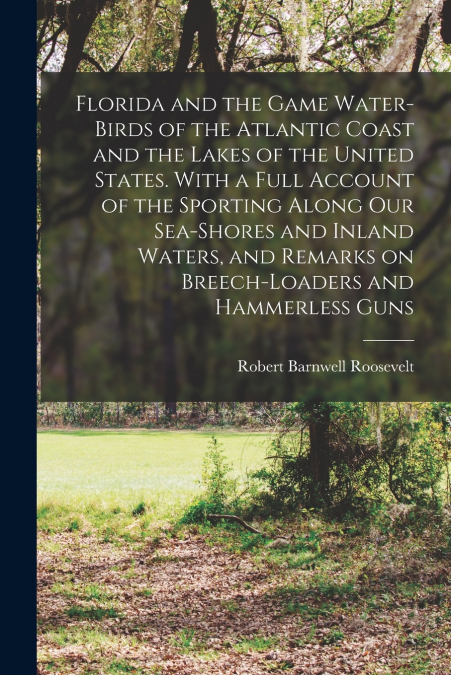 Florida and the Game Water-birds of the Atlantic Coast and the Lakes of the United States. With a Full Account of the Sporting Along our Sea-shores and Inland Waters, and Remarks on Breech-loaders and
