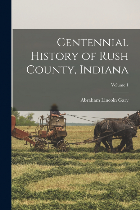 Centennial History of Rush County, Indiana; Volume 1