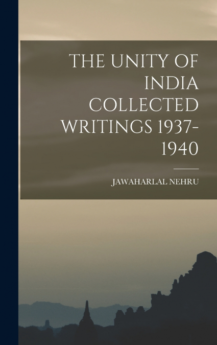 THE UNITY OF INDIA COLLECTED WRITINGS 1937-1940