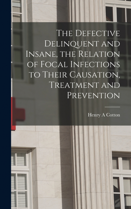 The Defective Delinquent and Insane, the Relation of Focal Infections to Their Causation, Treatment and Prevention
