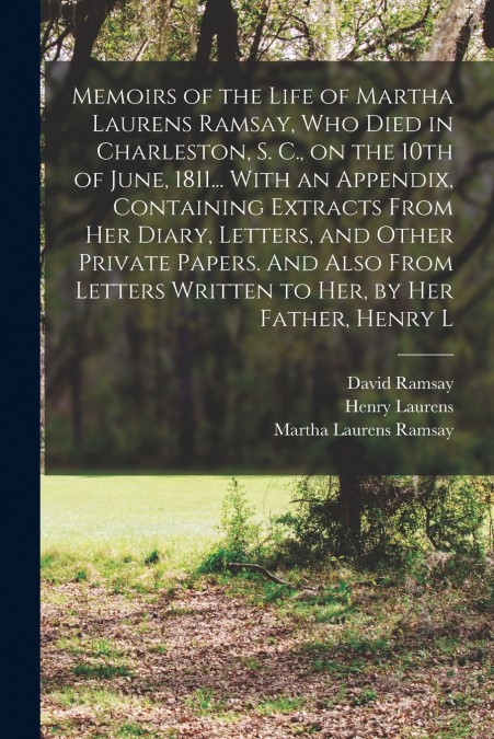 Memoirs of the Life of Martha Laurens Ramsay, who Died in Charleston, S. C., on the 10th of June, 1811... With an Appendix, Containing Extracts From her Diary, Letters, and Other Private Papers. And A