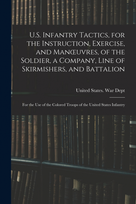U.S. Infantry Tactics, for the Instruction, Exercise, and Manœuvres, of the Soldier, a Company, Line of Skirmishers, and Battalion