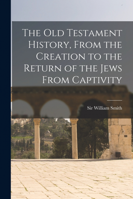 The Old Testament History, From the Creation to the Return of the Jews From Captivity