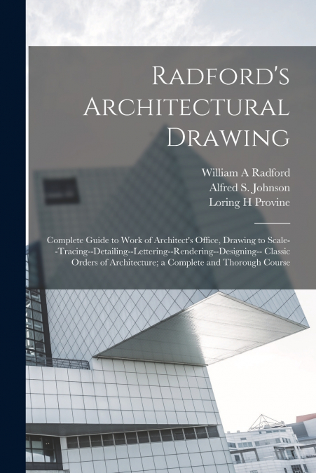 Radford’s Architectural Drawing; Complete Guide to Work of Architect’s Office, Drawing to Scale--tracing--detailing--lettering--rendering--designing-- Classic Orders of Architecture; a Complete and Th
