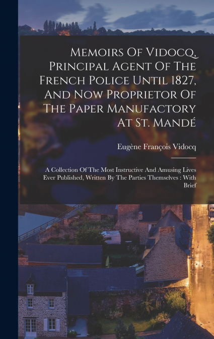 Memoirs Of Vidocq, Principal Agent Of The French Police Until 1827, And Now Proprietor Of The Paper Manufactory At St. Mandé