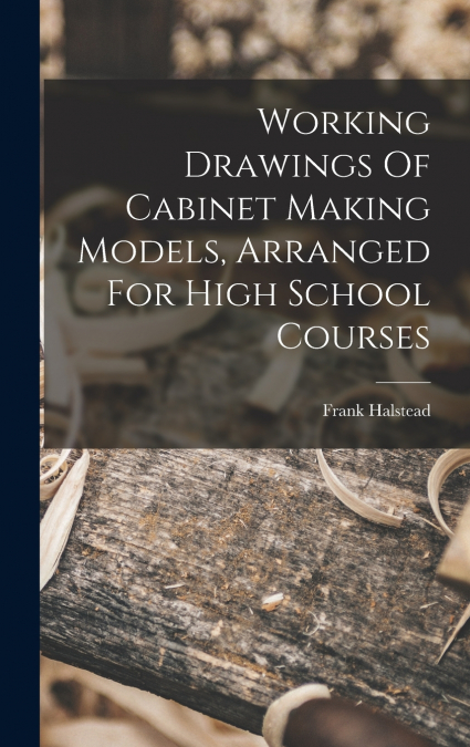 Working Drawings Of Cabinet Making Models, Arranged For High School Courses