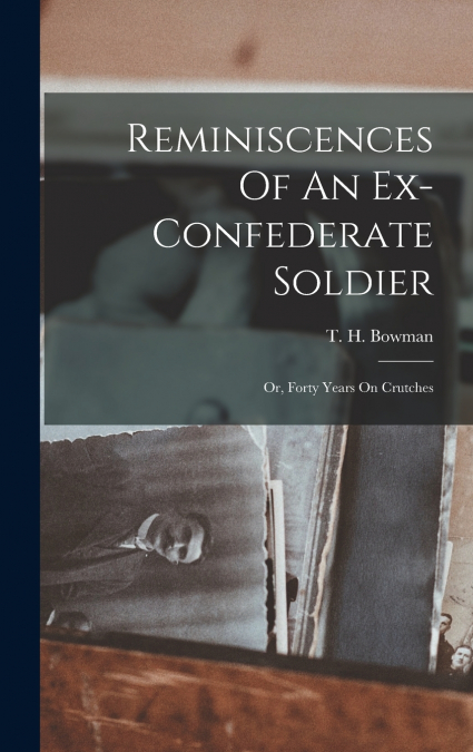 Reminiscences Of An Ex-confederate Soldier; Or, Forty Years On Crutches