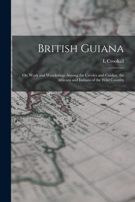 British Guiana; or, Work and Wanderings Among the Creoles and Coolies, the Africans and Indians of the Wild Country