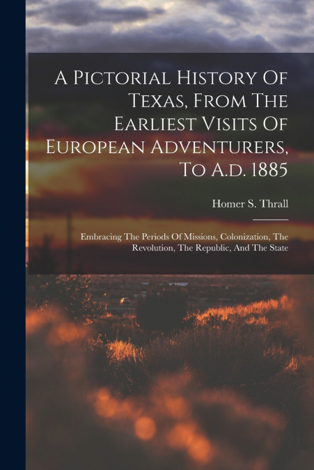 A Pictorial History Of Texas, From The Earliest Visits Of European Adventurers, To A.d. 1885
