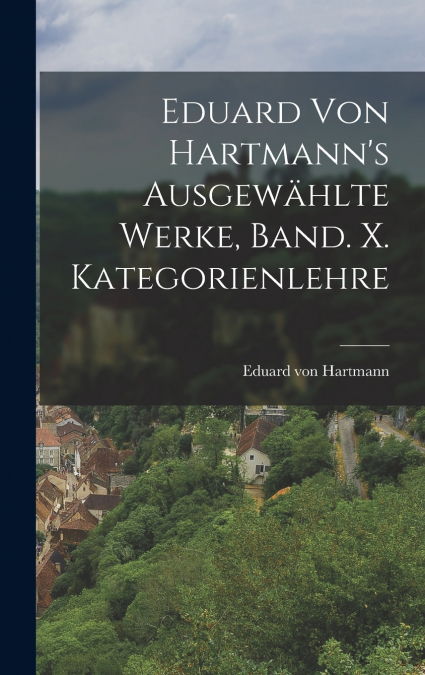 Eduard von Hartmann’s ausgewählte Werke, Band. X. Kategorienlehre