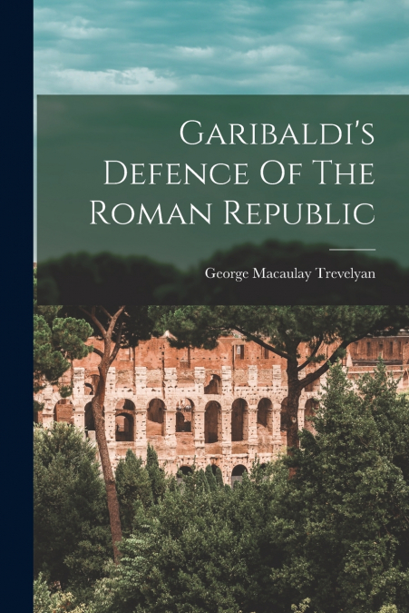 Garibaldi’s Defence Of The Roman Republic