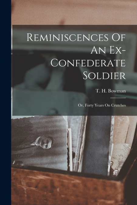 Reminiscences Of An Ex-confederate Soldier; Or, Forty Years On Crutches