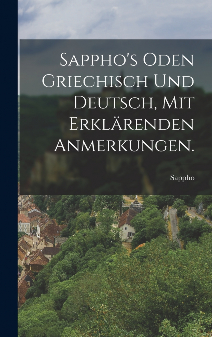 Sappho’s Oden griechisch und deutsch, mit erklärenden Anmerkungen.