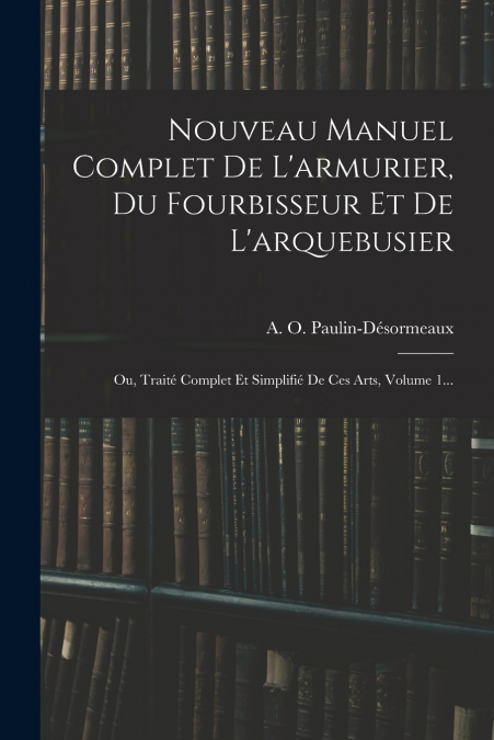 Nouveau Manuel Complet De L’armurier, Du Fourbisseur Et De L’arquebusier