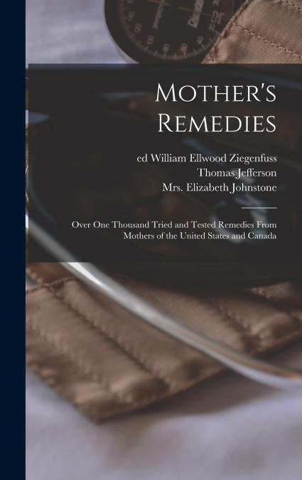 Mother’s Remedies; Over One Thousand Tried and Tested Remedies From Mothers of the United States and Canada