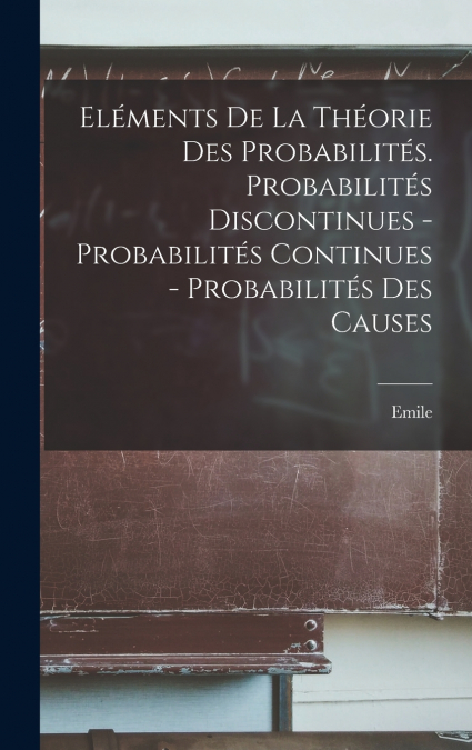 Eléments de la théorie des probabilités. Probabilités discontinues - Probabilités continues - Probabilités des causes