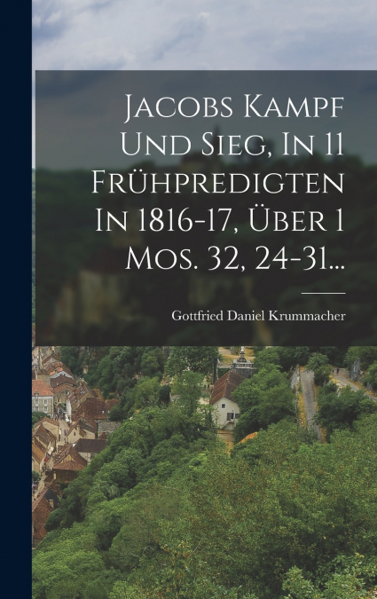 Jacobs Kampf Und Sieg, In 11 Frühpredigten In 1816-17, Über 1 Mos. 32, 24-31...