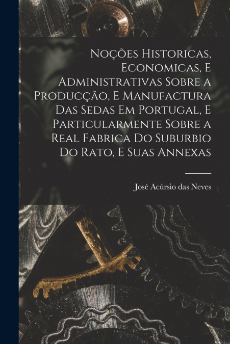 Noções historicas, economicas, e administrativas sobre a producção, e manufactura das sedas em Portugal, e particularmente sobre a real fabrica do suburbio do Rato, e suas annexas
