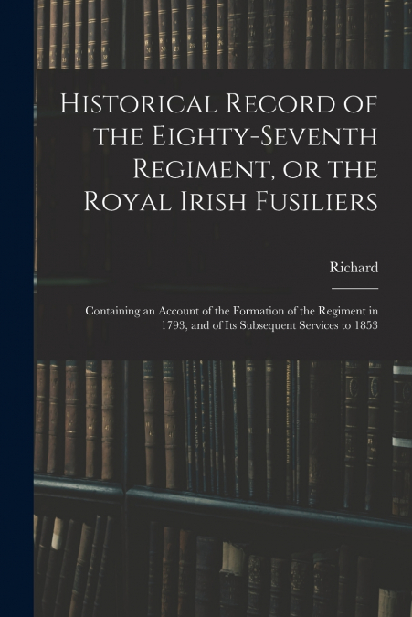 Historical Record of the Eighty-seventh Regiment, or the Royal Irish Fusiliers