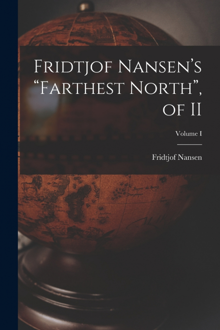 Fridtjof Nansen’s “Farthest North”, of II; Volume I
