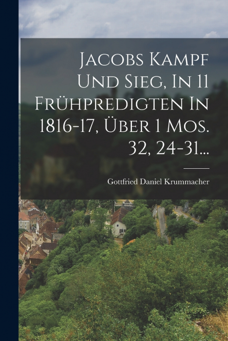 Jacobs Kampf Und Sieg, In 11 Frühpredigten In 1816-17, Über 1 Mos. 32, 24-31...