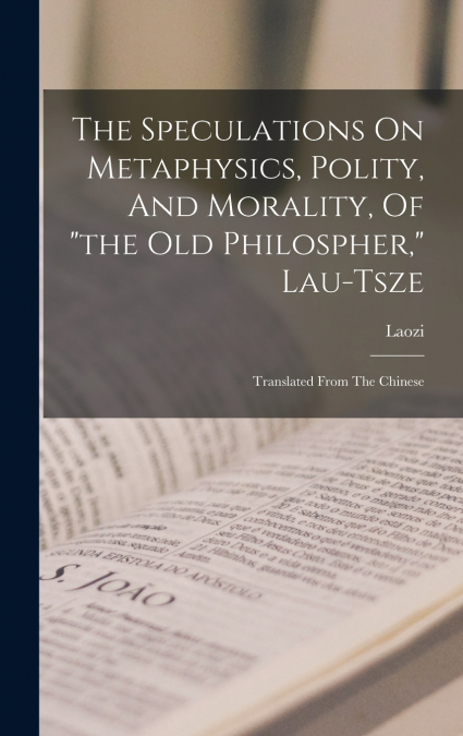 The Speculations On Metaphysics, Polity, And Morality, Of 'the Old Philospher,' Lau-tsze