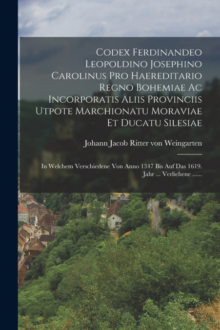 Codex Ferdinandeo Leopoldino Josephino Carolinus Pro Haereditario Regno Bohemiae Ac Incorporatis Aliis Provinciis Utpote Marchionatu Moraviae Et Ducatu Silesiae