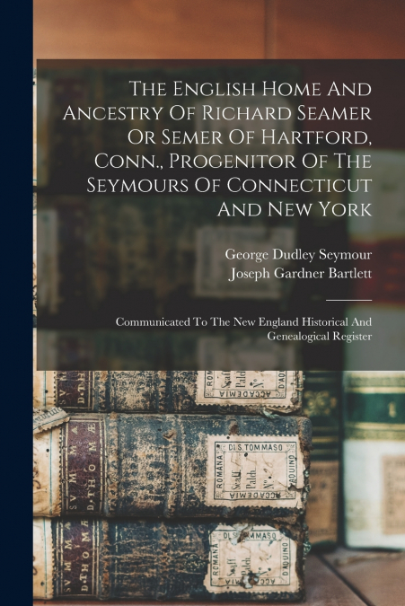 The English Home And Ancestry Of Richard Seamer Or Semer Of Hartford, Conn., Progenitor Of The Seymours Of Connecticut And New York