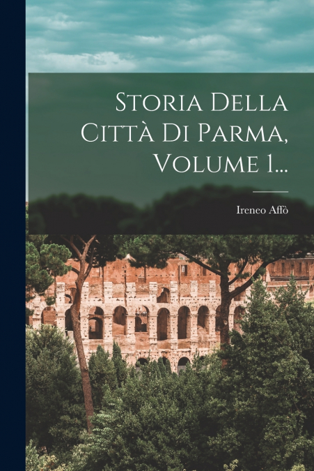 Storia Della Città Di Parma, Volume 1...