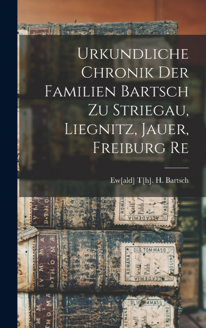Urkundliche Chronik Der Familien Bartsch Zu Striegau, Liegnitz, Jauer, Freiburg Re