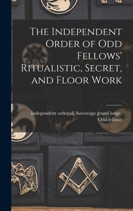 The Independent Order of Odd Fellows’ Ritualistic, Secret, and Floor Work