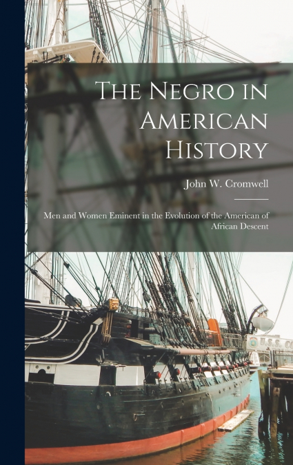 The Negro in American History; Men and Women Eminent in the Evolution of the American of African Descent