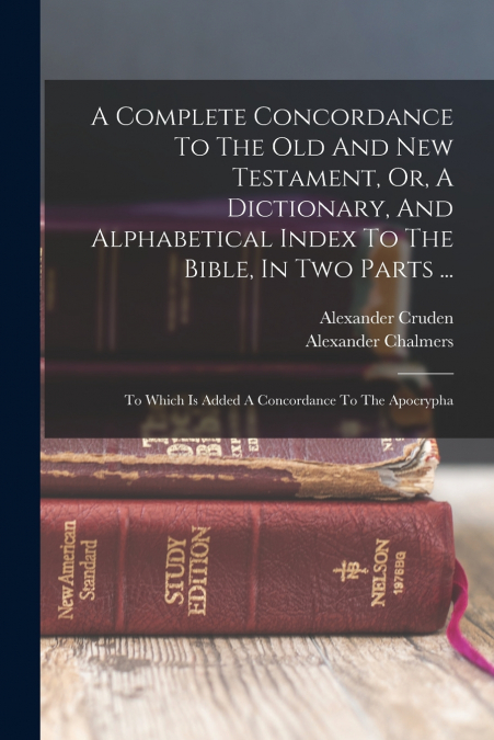 A Complete Concordance To The Old And New Testament, Or, A Dictionary, And Alphabetical Index To The Bible, In Two Parts ...