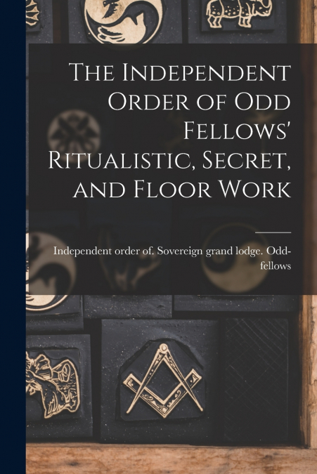 The Independent Order of Odd Fellows’ Ritualistic, Secret, and Floor Work