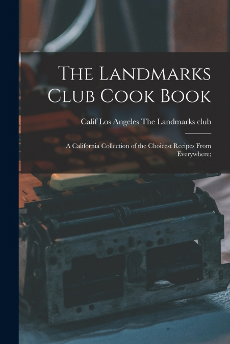 The Landmarks Club Cook Book; a California Collection of the Choicest Recipes From Everywhere;