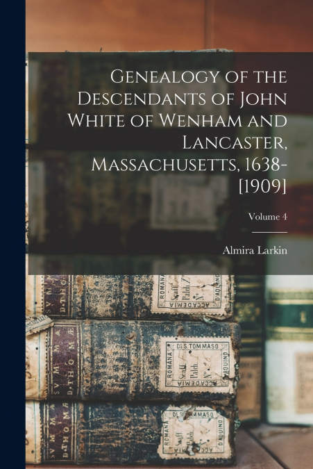 Genealogy of the Descendants of John White of Wenham and Lancaster, Massachusetts, 1638-[1909]; Volume 4