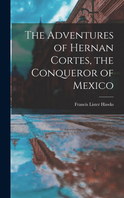The Adventures of Hernan Cortes, the Conqueror of Mexico