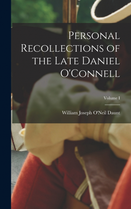 Personal Recollections of the Late Daniel O’Connell; Volume I